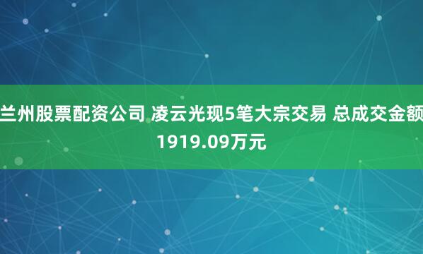 兰州股票配资公司 凌云光现5笔大宗交易 总成交金额1919.09万元