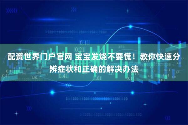 配资世界门户官网 宝宝发烧不要慌！教你快速分辨症状和正确的解决办法