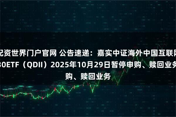 配资世界门户官网 公告速递：嘉实中证海外中国互联网30ETF（QDII）2025年10月29日暂停申购、赎回业务