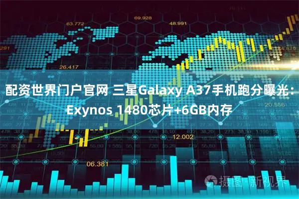 配资世界门户官网 三星Galaxy A37手机跑分曝光：Exynos 1480芯片+6GB内存