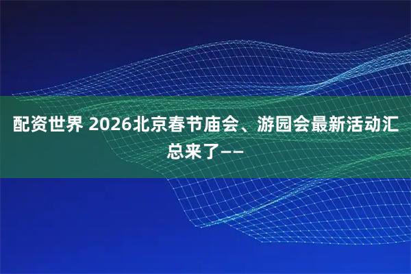 配资世界 2026北京春节庙会、游园会最新活动汇总来了——