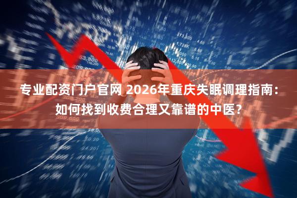 专业配资门户官网 2026年重庆失眠调理指南：如何找到收费合理又靠谱的中医？