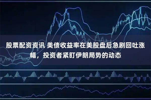 股票配资资讯 美债收益率在美股盘后急剧回吐涨幅，投资者紧盯伊朗局势的动态